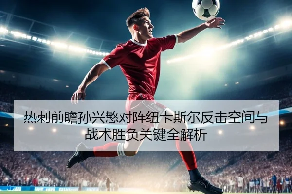热刺前瞻孙兴慜对阵纽卡斯尔反击空间与战术胜负关键全解析