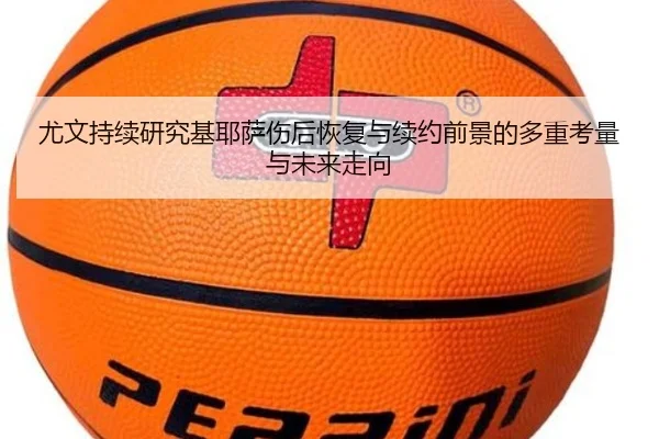 尤文持续研究基耶萨伤后恢复与续约前景的多重考量与未来走向