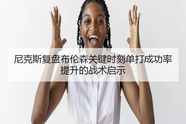 尼克斯复盘布伦森关键时刻单打成功率提升的战术启示