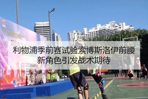 利物浦季前赛试验索博斯洛伊前腰新角色引发战术期待