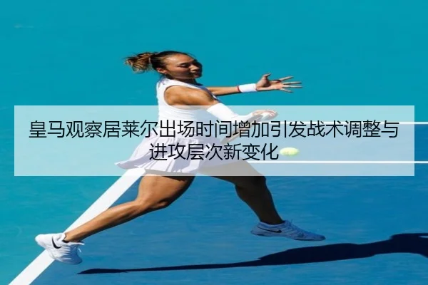 皇马观察居莱尔出场时间增加引发战术调整与进攻层次新变化