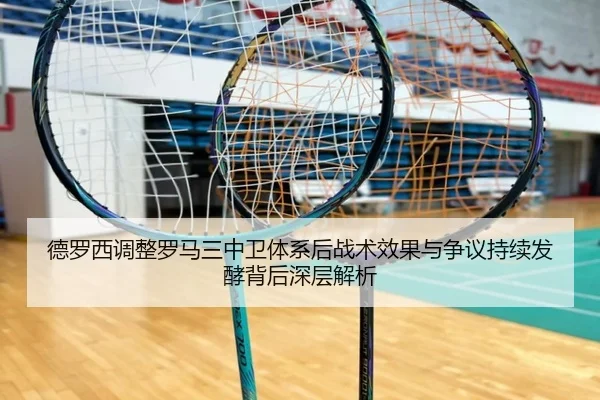 德罗西调整罗马三中卫体系后战术效果与争议持续发酵背后深层解析
