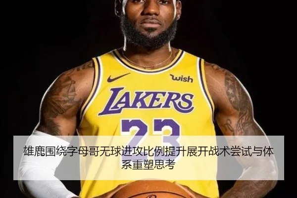 雄鹿围绕字母哥无球进攻比例提升展开战术尝试与体系重塑思考