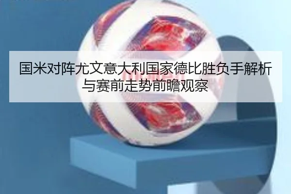 国米对阵尤文意大利国家德比胜负手解析与赛前走势前瞻观察