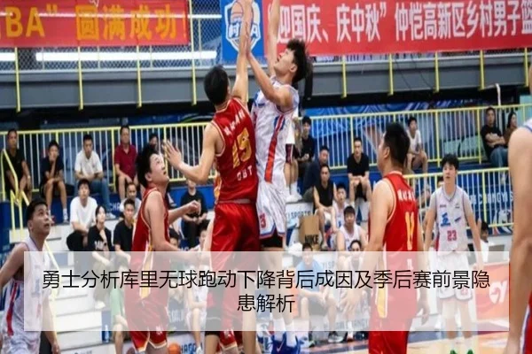 勇士分析库里无球跑动下降背后成因及季后赛前景隐患解析