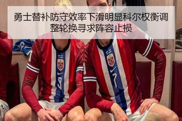勇士替补防守效率下滑明显科尔权衡调整轮换寻求阵容止损