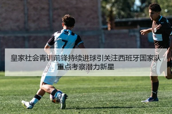 皇家社会青训前锋持续进球引关注西班牙国家队重点考察潜力新星