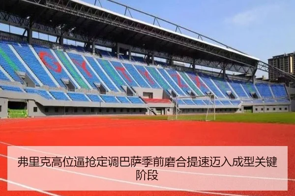 弗里克高位逼抢定调巴萨季前磨合提速迈入成型关键阶段